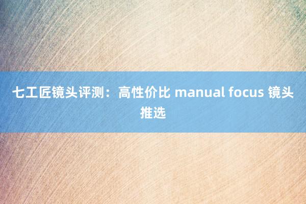 七工匠镜头评测：高性价比 manual focus 镜头推选