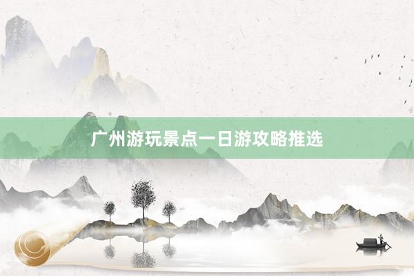 广州游玩景点一日游攻略推选