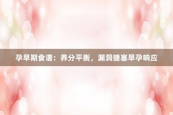 孕早期食谱：养分平衡，漏洞搪塞早孕响应
