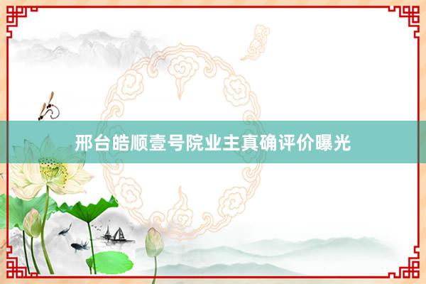邢台皓顺壹号院业主真确评价曝光