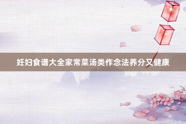 妊妇食谱大全家常菜汤类作念法养分又健康