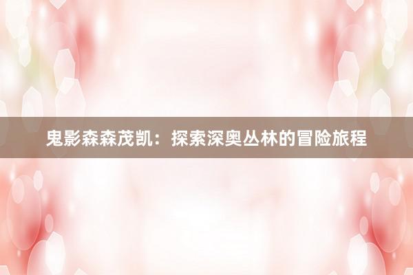 鬼影森森茂凯：探索深奥丛林的冒险旅程