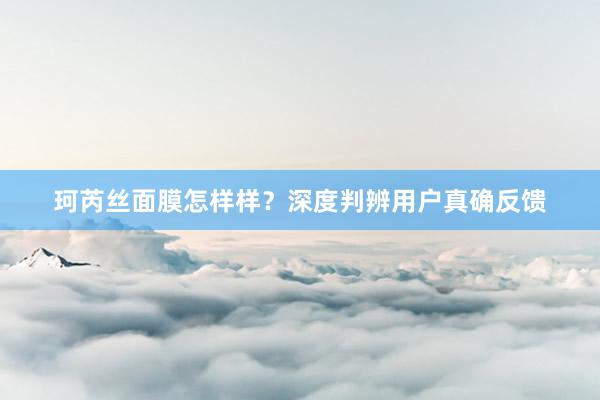 珂芮丝面膜怎样样？深度判辨用户真确反馈