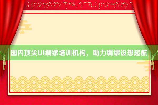 国内顶尖UI绸缪培训机构，助力绸缪设想起航