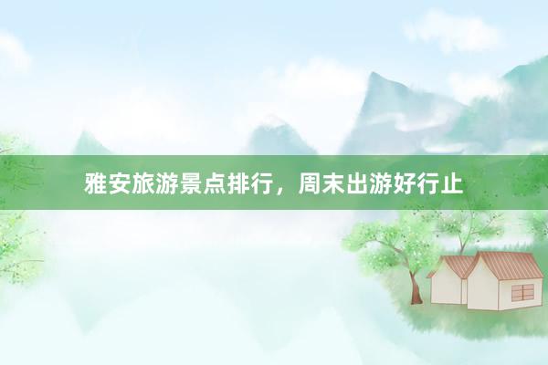 雅安旅游景点排行，周末出游好行止